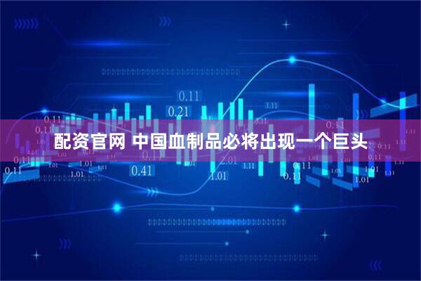 配资官网 中国血制品必将出现一个巨头