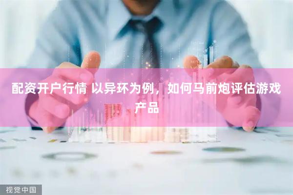 配资开户行情 以异环为例，如何马前炮评估游戏产品
