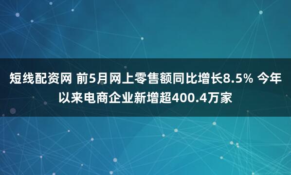 短线配资网 前5月网上零售额同比增长8.5% 今年以来电商企业新增超400.4万家