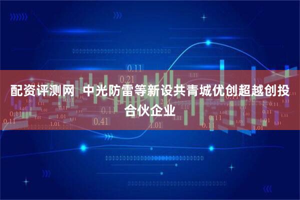 配资评测网  中光防雷等新设共青城优创超越创投合伙企业