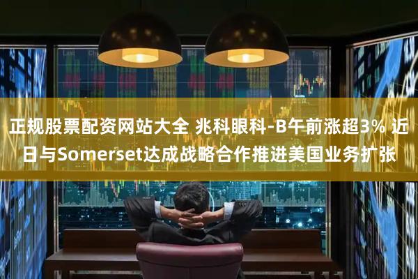 正规股票配资网站大全 兆科眼科-B午前涨超3% 近日与Somerset达成战略合作推进美国业务扩张