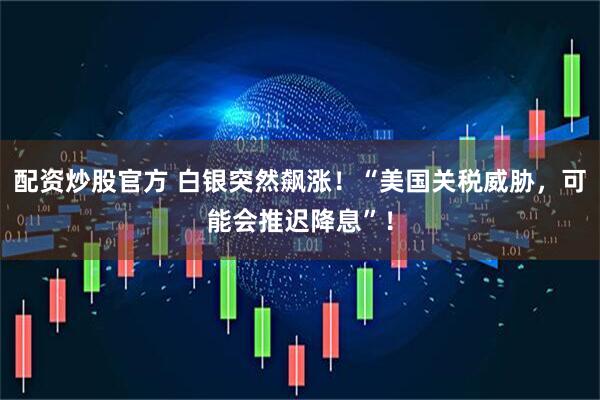 配资炒股官方 白银突然飙涨！“美国关税威胁，可能会推迟降息”！