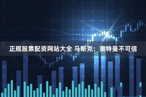 正规股票配资网站大全 马斯克：奥特曼不可信