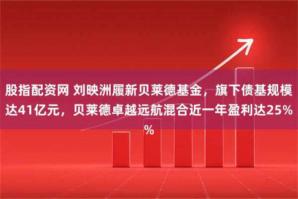 股指配资网 刘映洲履新贝莱德基金，旗下债基规模达41亿元，贝莱德卓越远航混合近一年盈利达25%
