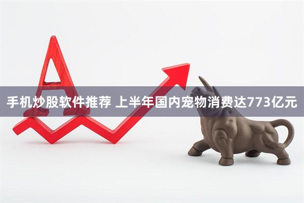 手机炒股软件推荐 上半年国内宠物消费达773亿元