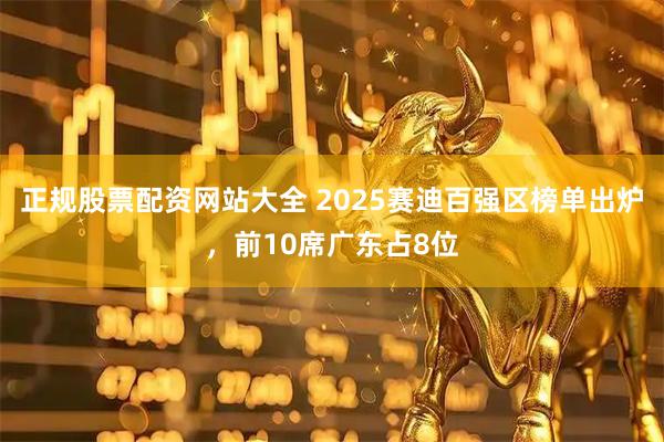 正规股票配资网站大全 2025赛迪百强区榜单出炉，前10席广东占8位