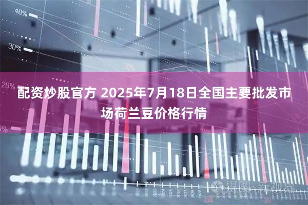 配资炒股官方 2025年7月18日全国主要批发市场荷兰豆价格行情