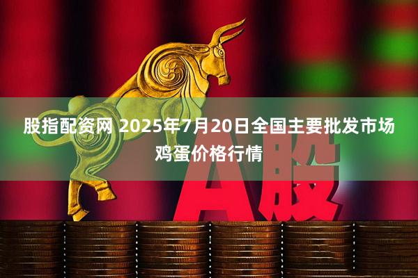股指配资网 2025年7月20日全国主要批发市场鸡蛋价格行情