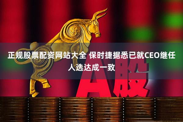 正规股票配资网站大全 保时捷据悉已就CEO继任人选达成一致