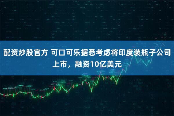 配资炒股官方 可口可乐据悉考虑将印度装瓶子公司上市，融资10亿美元