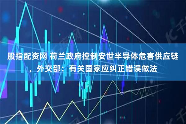 股指配资网 荷兰政府控制安世半导体危害供应链，外交部：有关国家应纠正错误做法