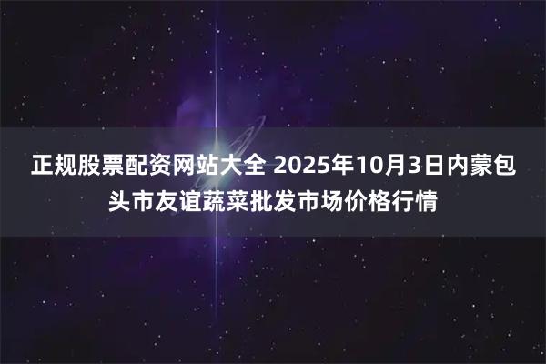 正规股票配资网站大全 2025年10月3日内蒙包头市友谊蔬菜批发市场价格行情