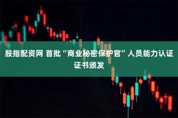 股指配资网 首批“商业秘密保护官”人员能力认证证书颁发