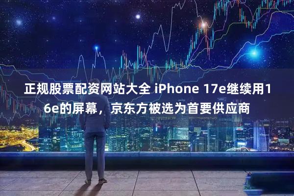 正规股票配资网站大全 iPhone 17e继续用16e的屏幕，京东方被选为首要供应商