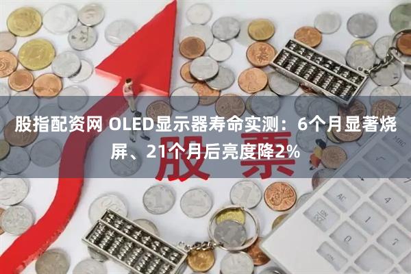 股指配资网 OLED显示器寿命实测：6个月显著烧屏、21个月后亮度降2%