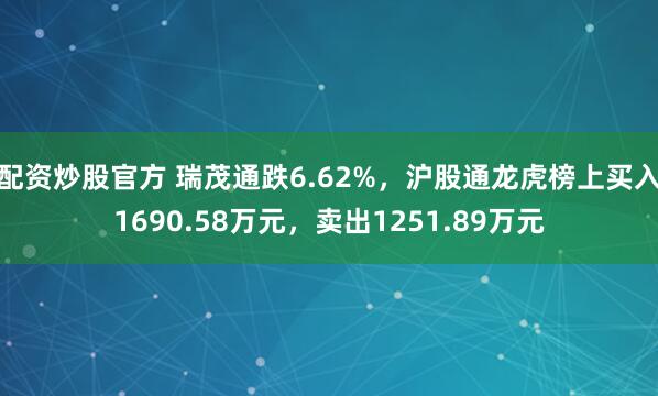配资炒股官方 瑞茂通跌6.62%，沪股通龙虎榜上买入1690.58万元，卖出1251.89万元