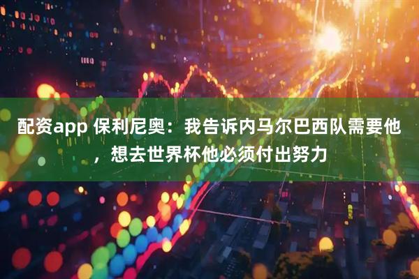 配资app 保利尼奥：我告诉内马尔巴西队需要他，想去世界杯他必须付出努力
