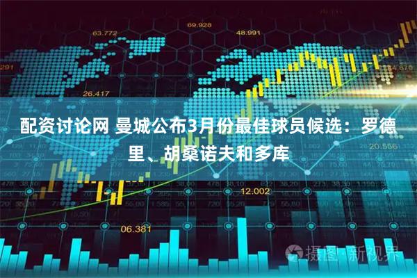 配资讨论网 曼城公布3月份最佳球员候选：罗德里、胡桑诺夫和多库