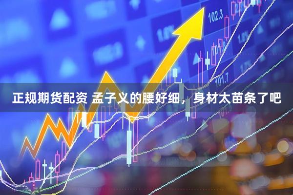 正规期货配资 孟子义的腰好细，身材太苗条了吧