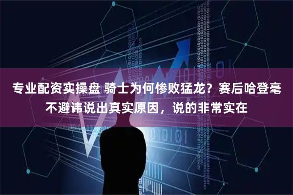 专业配资实操盘 骑士为何惨败猛龙？赛后哈登毫不避讳说出真实原因，说的非常实在