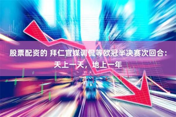股票配资的 拜仁官媒调侃等欧冠半决赛次回合：天上一天，地上一年