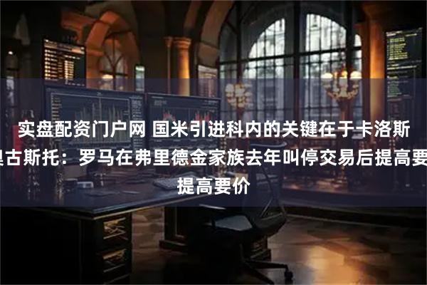 实盘配资门户网 国米引进科内的关键在于卡洛斯·奥古斯托：罗马在弗里德金家族去年叫停交易后提高要价