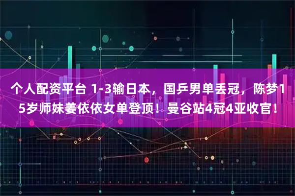 个人配资平台 1-3输日本，国乒男单丢冠，陈梦15岁师妹姜依依女单登顶！曼谷站4冠4亚收官！